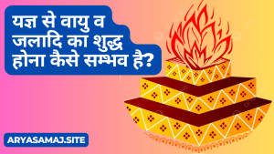 यज्ञ से वायु व जलादि का शुद्ध होना कैसे सम्भव है?
