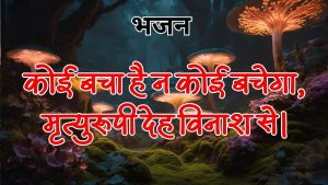 कोई बचा है न कोई बचेगा, मृत्युरूपी देह विनाश से।