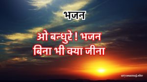 ओ बन्धुरे ! भजन बिना भी क्या जीना ओ बन्धुरे ! भजन बिना भी क्या जीना