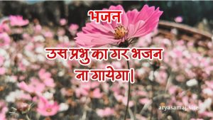 उस प्रभु का गर भजन ना गायेगा।