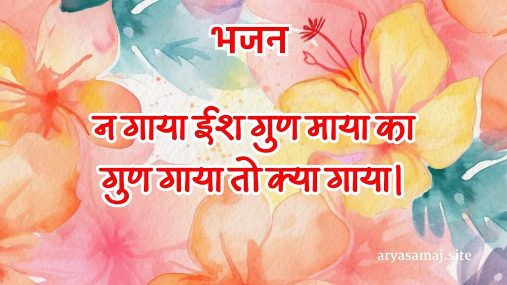 न गाया ईश गुण माया का