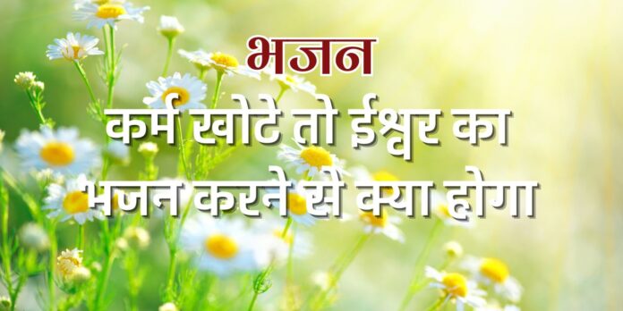 कर्म खोटे तो ईश्वर का भजन करने से क्या होगा