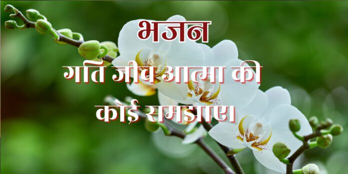 गति जीव आत्मा की कोई समझाए।